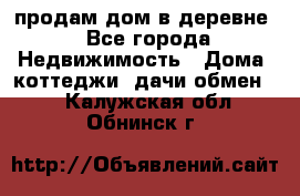 продам дом в деревне - Все города Недвижимость » Дома, коттеджи, дачи обмен   . Калужская обл.,Обнинск г.